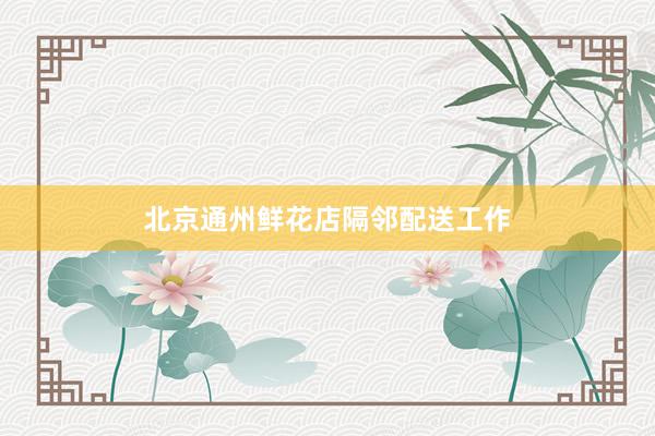 北京通州鲜花店隔邻配送工作