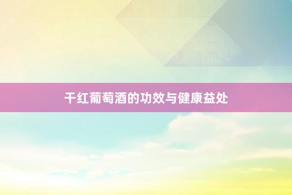 干红葡萄酒的功效与健康益处