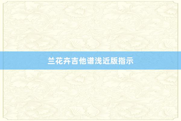 兰花卉吉他谱浅近版指示