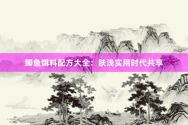 鲫鱼饵料配方大全：肤浅实用时代共享