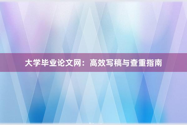 大学毕业论文网：高效写稿与查重指南
