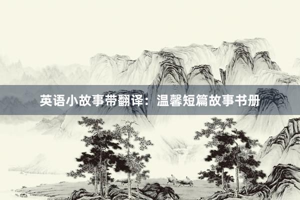 英语小故事带翻译：温馨短篇故事书册