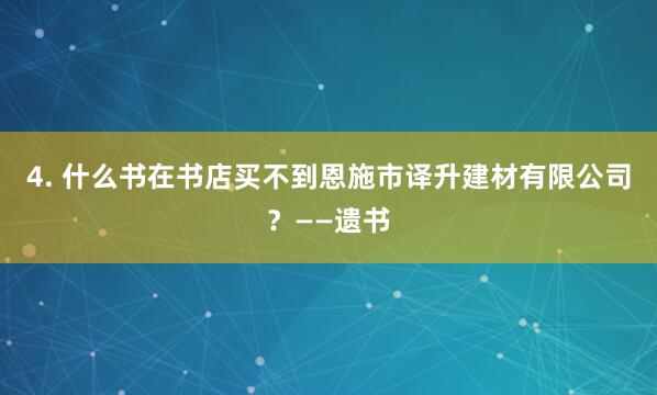 4. 什么书在书店买不到恩施市译升建材有限公司?——遗书