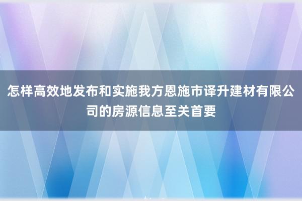 怎样高效地发布和实施我方恩施市译升建材有限公司的房源信息至关首要