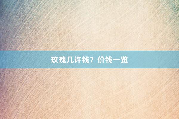 玫瑰几许钱?价钱一览