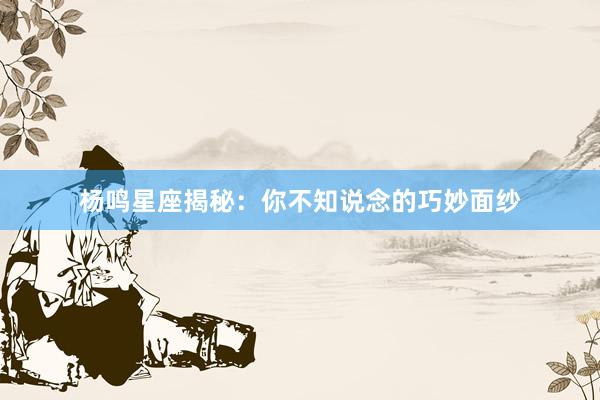杨鸣星座揭秘：你不知说念的巧妙面纱
