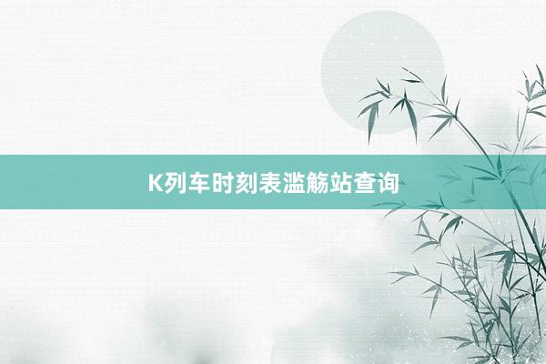 K列车时刻表滥觞站查询