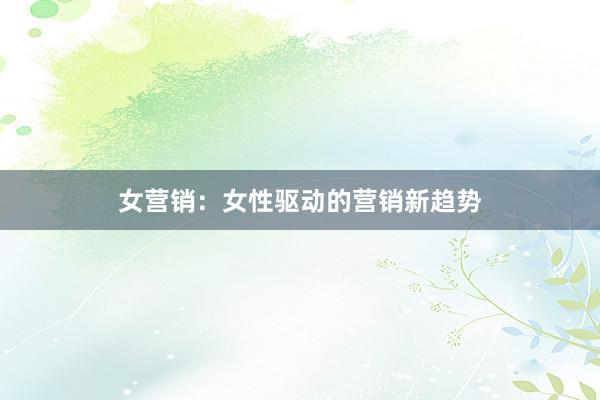 女营销：女性驱动的营销新趋势